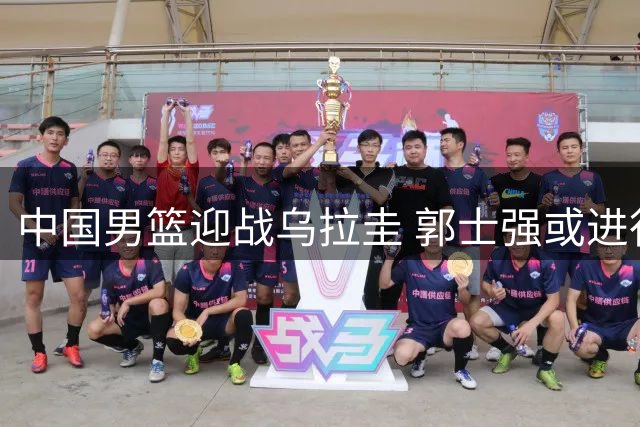 中国男篮迎战乌拉圭 郭士强或进行三大战术调整