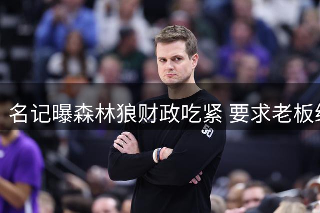 名记曝森林狼财政吃紧 要求老板继续注资恐难如愿