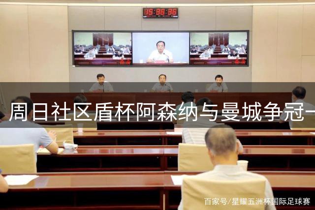 周日社区盾杯阿森纳与曼城争冠一触即发