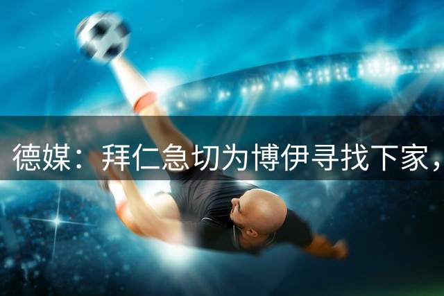 德媒：拜仁急切为博伊寻找下家，对其标价已降至1500万欧元