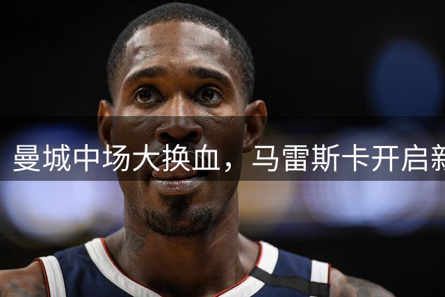 曼城中场大换血，马雷斯卡开启新纪元
