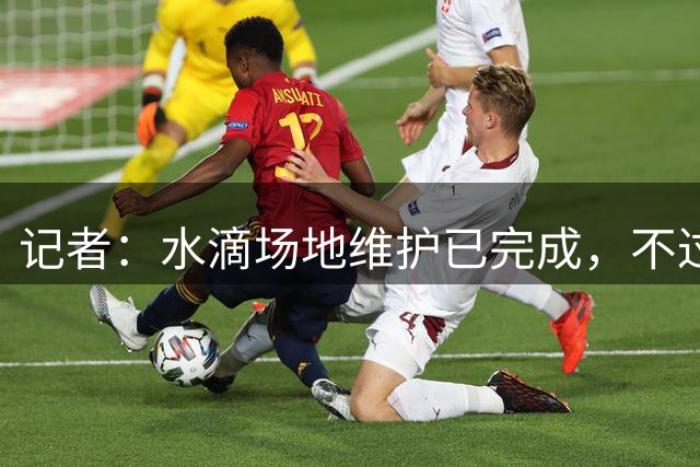 记者：水滴场地维护已完成，不过视觉上会存在一些颜色深浅差异