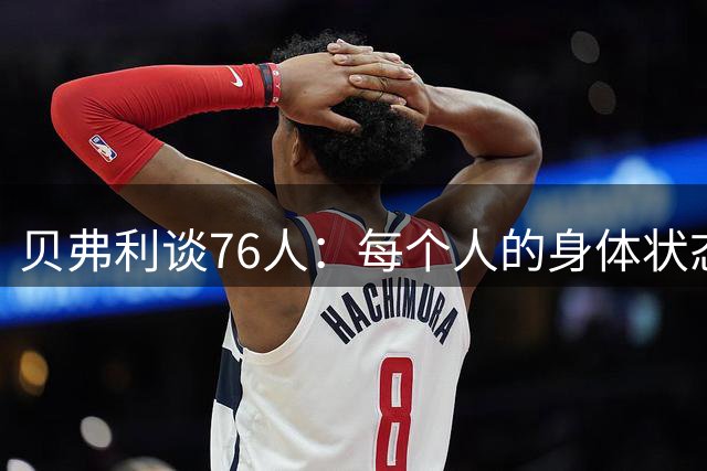 贝弗利谈76人：每个人的身体状态都棒极了 这帮人要让对手头疼了