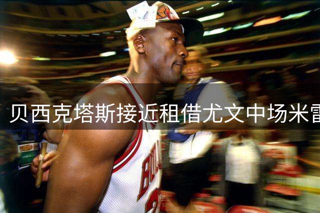贝西克塔斯接近租借尤文中场米雷蒂，买断条款超千万欧元