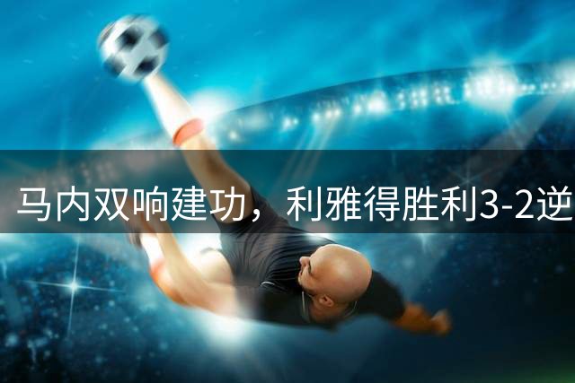 马内双响建功，利雅得胜利3-2逆转达曼协作